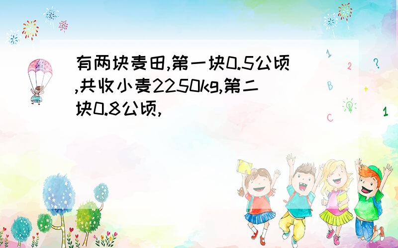 有两块麦田,第一块0.5公顷,共收小麦2250kg,第二块0.8公顷,