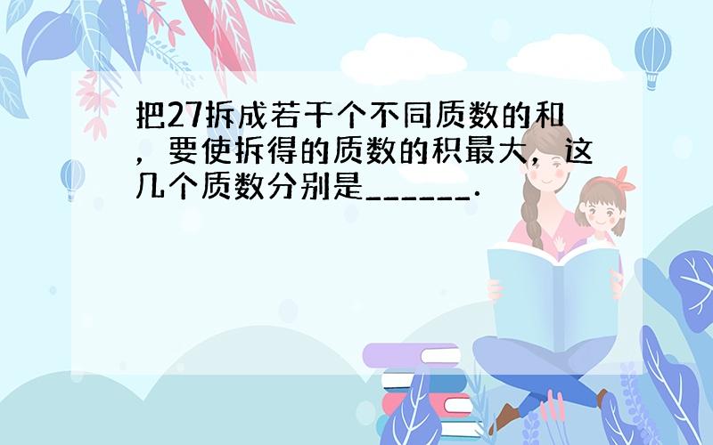 把27拆成若干个不同质数的和，要使拆得的质数的积最大，这几个质数分别是______．