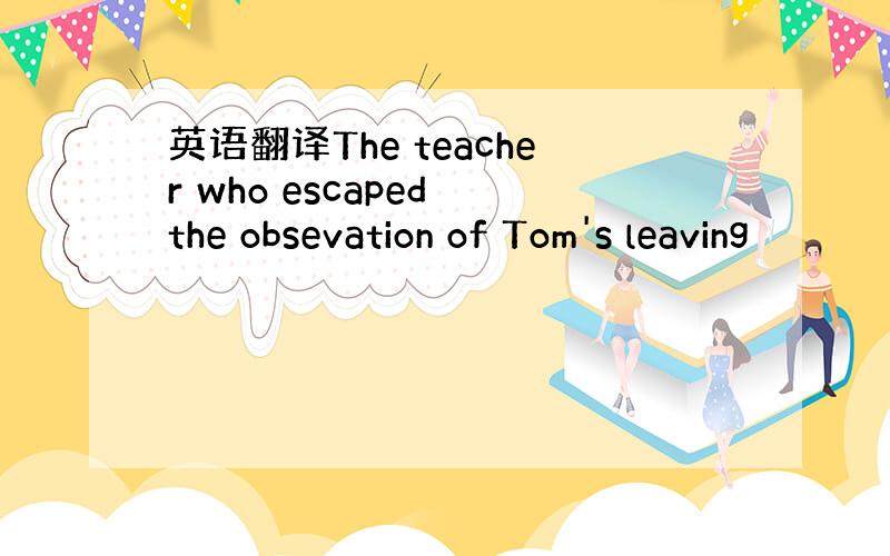 英语翻译The teacher who escaped the obsevation of Tom's leaving