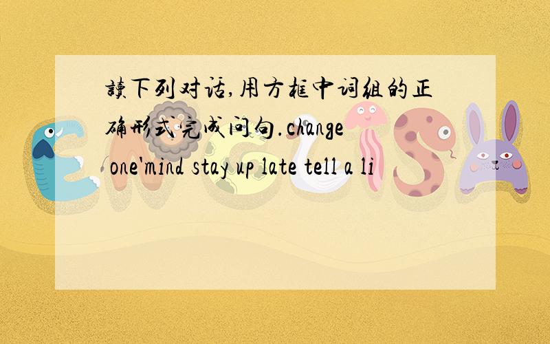 读下列对话,用方框中词组的正确形式完成问句.change one'mind stay up late tell a li