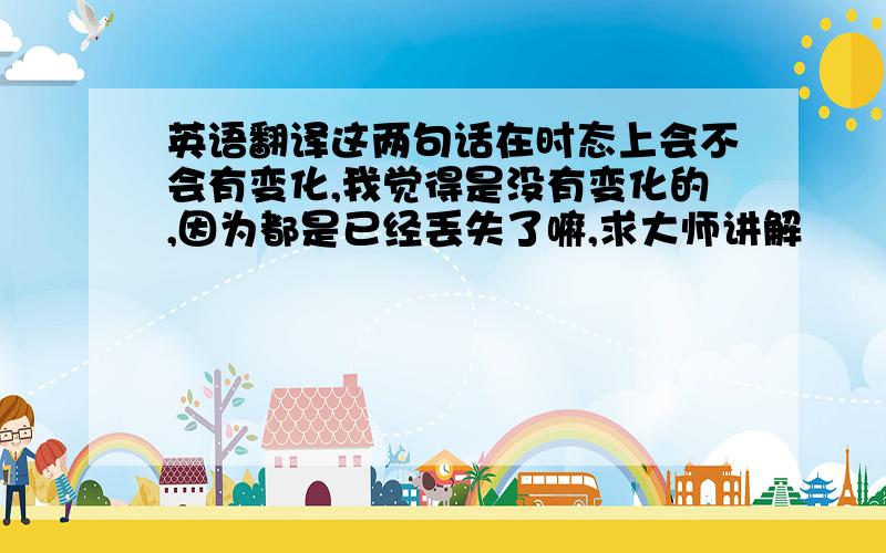 英语翻译这两句话在时态上会不会有变化,我觉得是没有变化的,因为都是已经丢失了嘛,求大师讲解