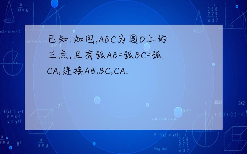 已知:如图,ABC为圆O上的三点,且有弧AB=弧BC=弧CA,连接AB,BC,CA.