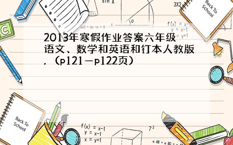 2013年寒假作业答案六年级语文、数学和英语和钉本人教版. （p121—p122页）