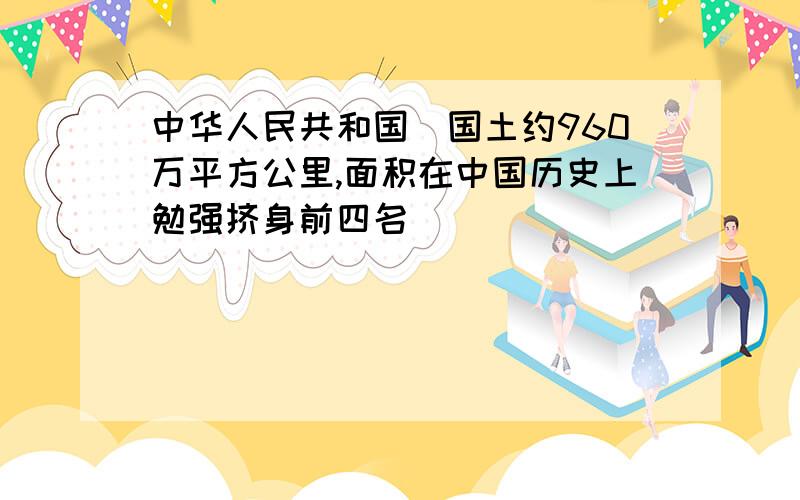 中华人民共和国(国土约960万平方公里,面积在中国历史上勉强挤身前四名