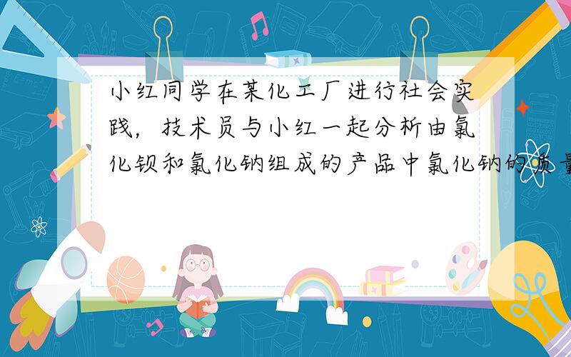 小红同学在某化工厂进行社会实践，技术员与小红一起分析由氯化钡和氯化钠组成的产品中氯化钠的质量分数．取16.25g固体样品