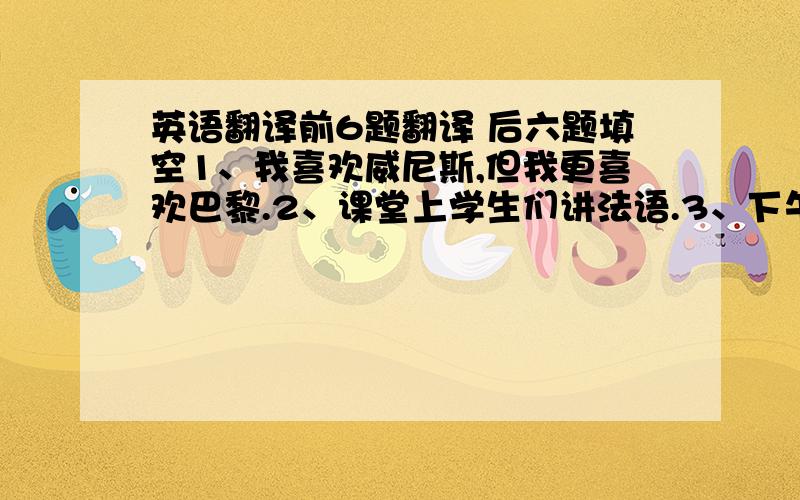 英语翻译前6题翻译 后六题填空1、我喜欢威尼斯,但我更喜欢巴黎.2、课堂上学生们讲法语.3、下午两点开始上课.4、我住在