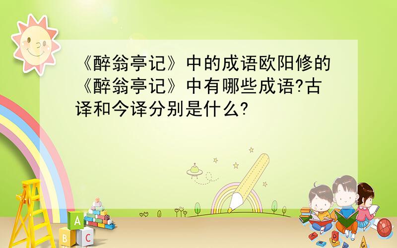 《醉翁亭记》中的成语欧阳修的《醉翁亭记》中有哪些成语?古译和今译分别是什么?