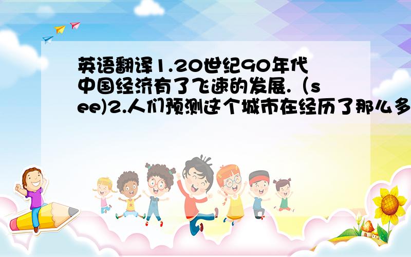 英语翻译1.20世纪90年代中国经济有了飞速的发展.（see)2.人们预测这个城市在经历了那么多的变化后,将变得更出名.