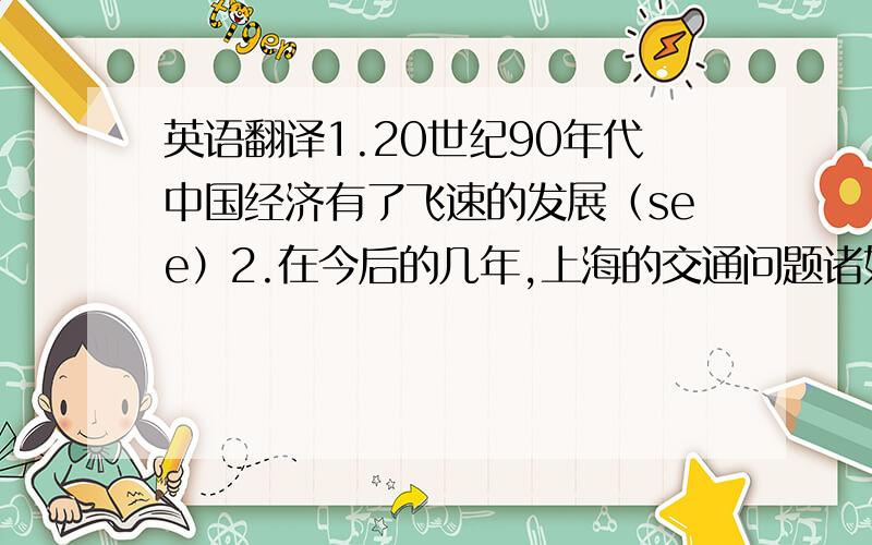 英语翻译1.20世纪90年代中国经济有了飞速的发展（see）2.在今后的几年,上海的交通问题诸如过度拥挤的公交车以及交通