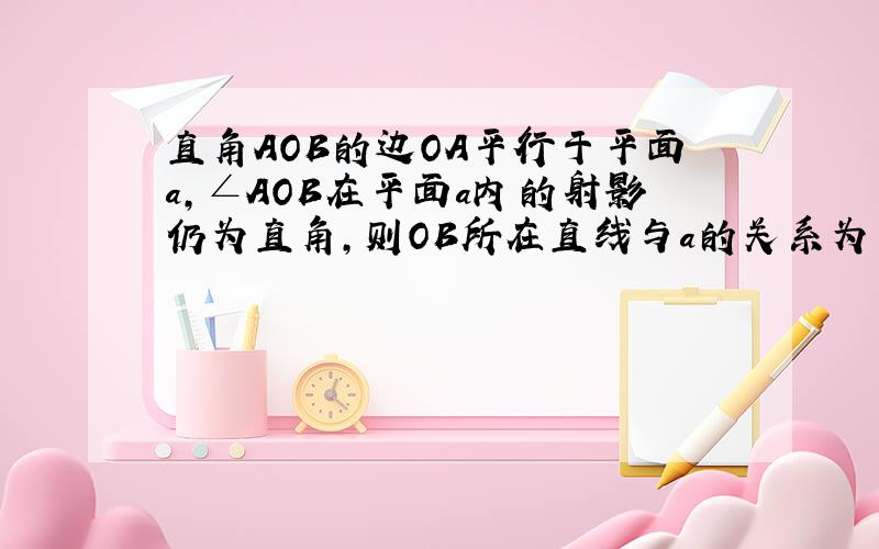 直角AOB的边OA平行于平面a,∠AOB在平面a内的射影仍为直角,则OB所在直线与a的关系为