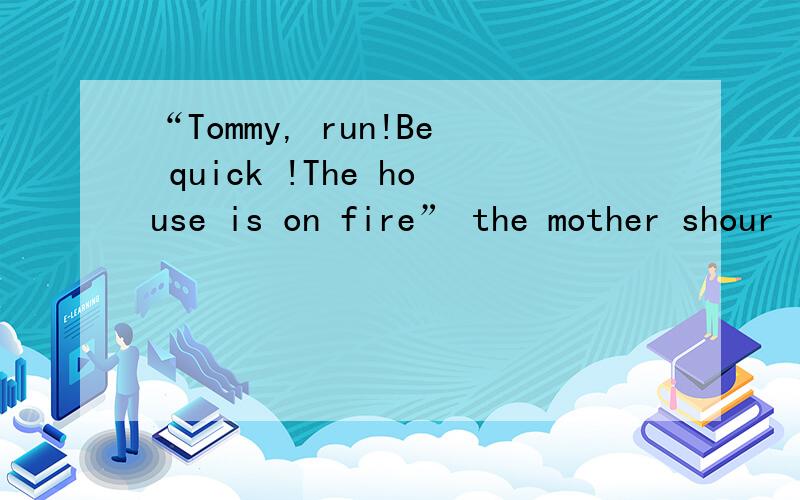 “Tommy, run!Be quick !The house is on fire” the mother shour