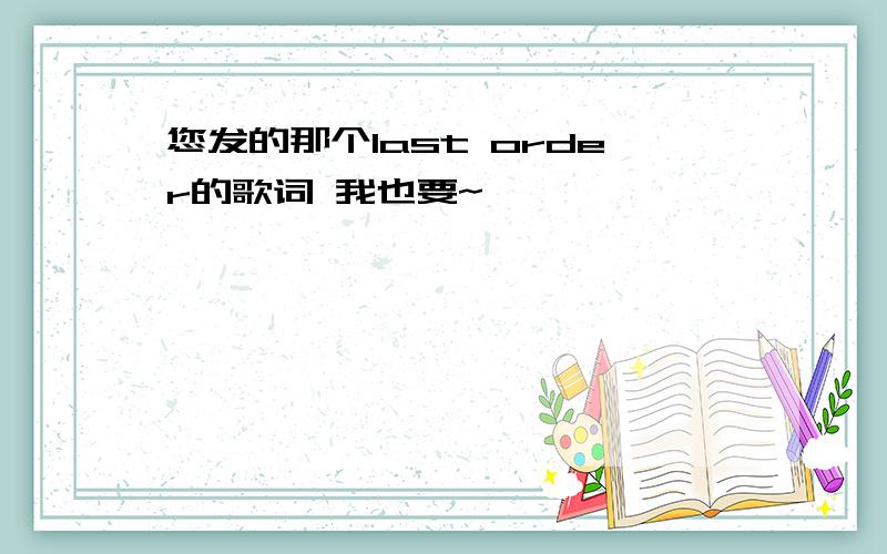 您发的那个last order的歌词 我也要~