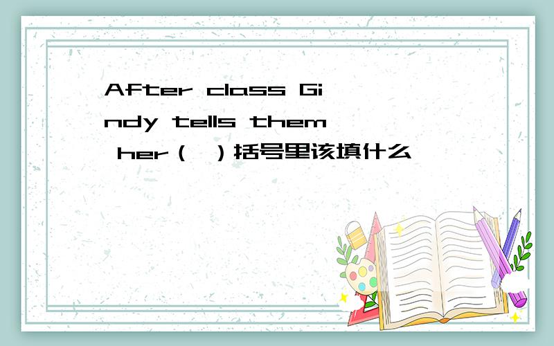 After class Gindy tells them her（ ）括号里该填什么