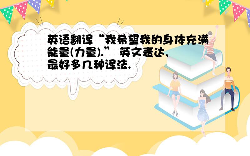 英语翻译“我希望我的身体充满能量(力量).” 英文表达,最好多几种译法.