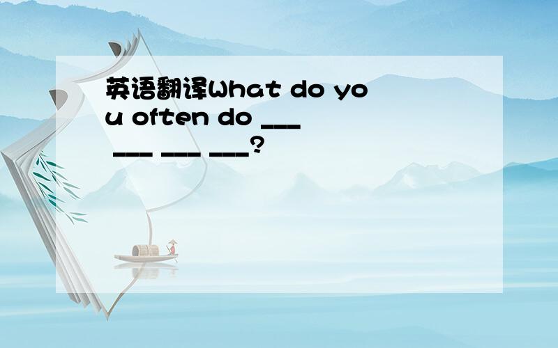 英语翻译What do you often do ___ ___ ___ ___?