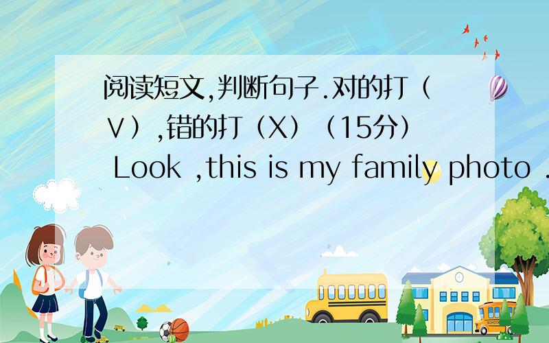 阅读短文,判断句子.对的打（∨）,错的打（X）（15分） Look ,this is my family photo .