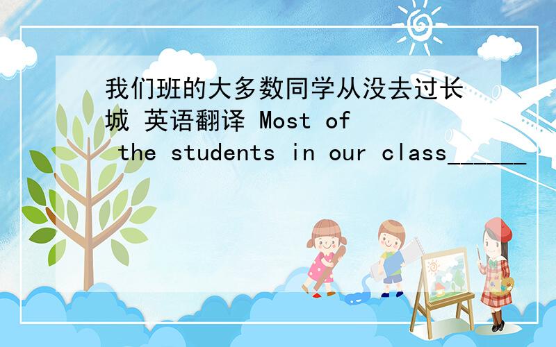 我们班的大多数同学从没去过长城 英语翻译 Most of the students in our class______