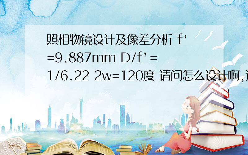 照相物镜设计及像差分析 f’=9.887mm D/f’=1/6.22 2w=120度 请问怎么设计啊,这是光学设计题目