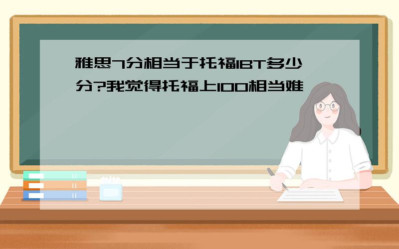 雅思7分相当于托福IBT多少分?我觉得托福上100相当难