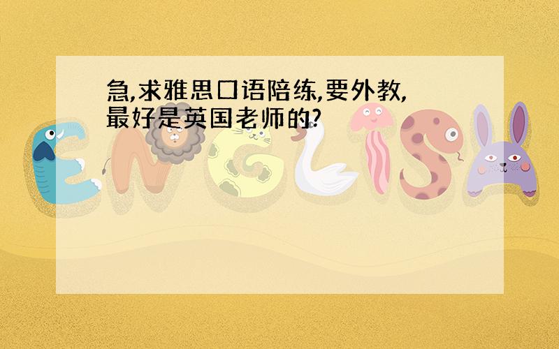 急,求雅思口语陪练,要外教,最好是英国老师的?