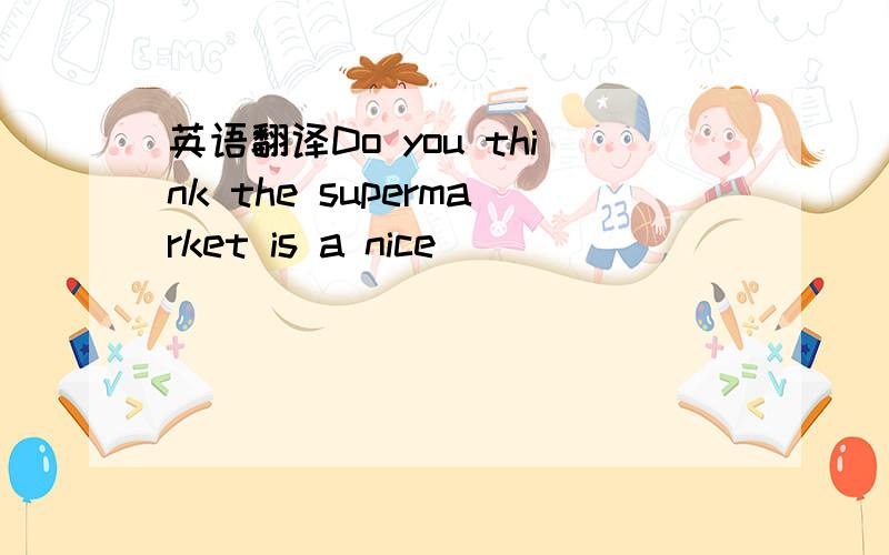 英语翻译Do you think the supermarket is a nice____ ____ _____ __