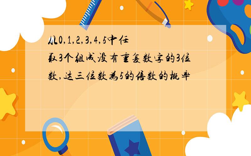 从0,1,2,3,4,5中任取3个组成没有重复数字的3位数,这三位数为5的倍数的概率