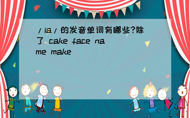 /ia/的发音单词有哪些?除了 cake face name make