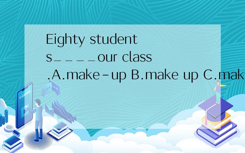 Eighty students____our class.A.make-up B.make up C.make of