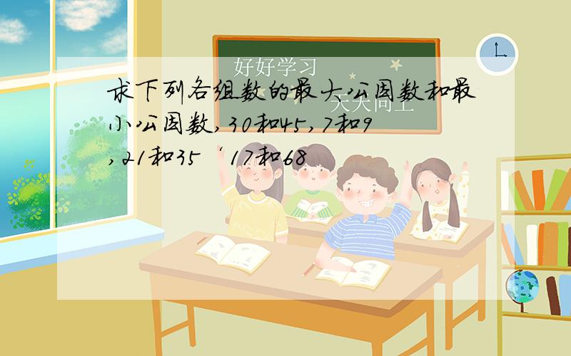 求下列各组数的最大公因数和最小公因数,30和45,7和9,21和35‘17和68