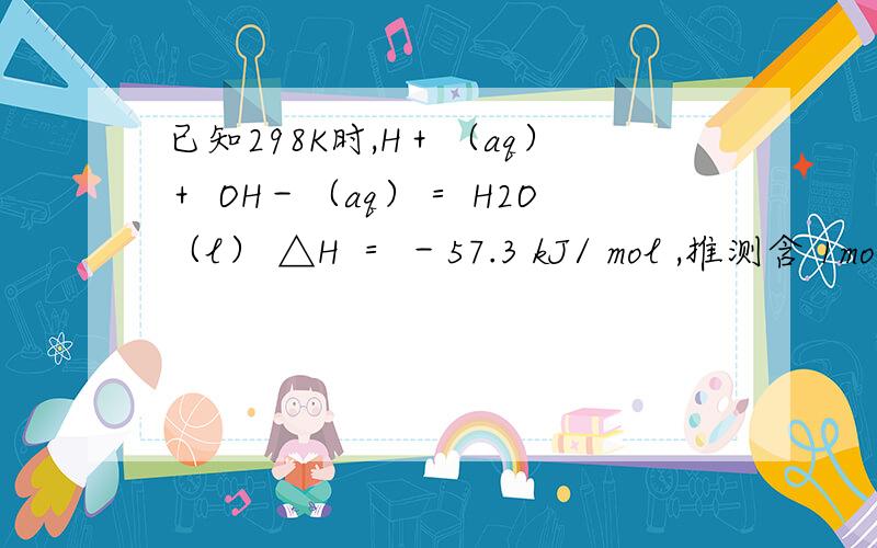 已知298K时,H＋（aq）＋ OH－（aq）＝ H2O（l） △H ＝ －57.3 kJ/ mol ,推测含 1mol