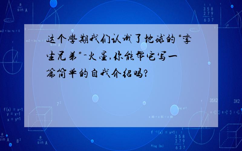 这个学期我们认识了地球的“孪生兄弟”-火星,你能帮它写一篇简单的自我介绍吗?