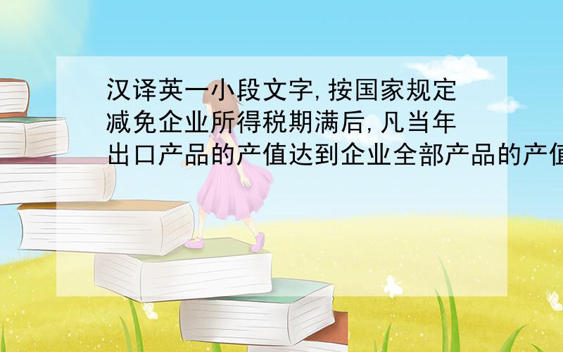 汉译英一小段文字,按国家规定减免企业所得税期满后,凡当年出口产品的产值达到企业全部产品的产值总额70％以上的,减按10％