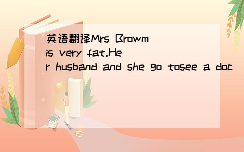 英语翻译Mrs Browm is very fat.Her husband and she go tosee a doc