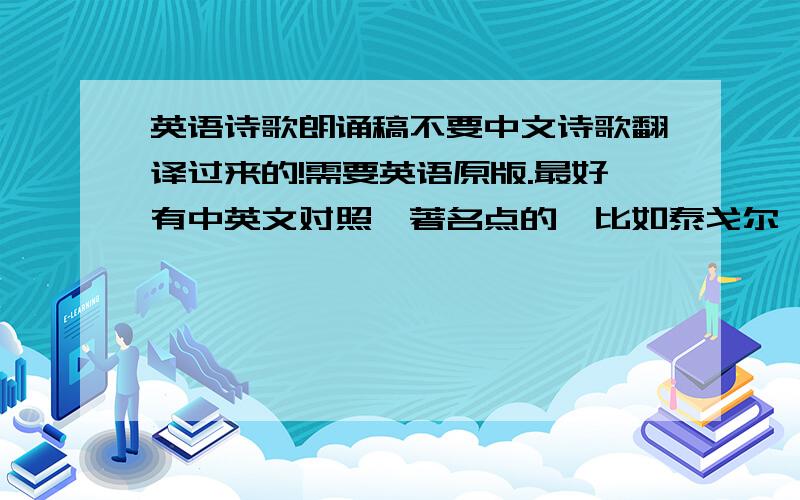 英语诗歌朗诵稿不要中文诗歌翻译过来的!需要英语原版.最好有中英文对照,著名点的,比如泰戈尔、雪莱、普希金等等,最主要的是