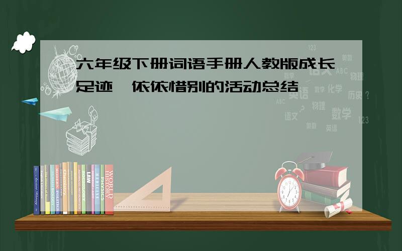 六年级下册词语手册人教版成长足迹,依依惜别的活动总结