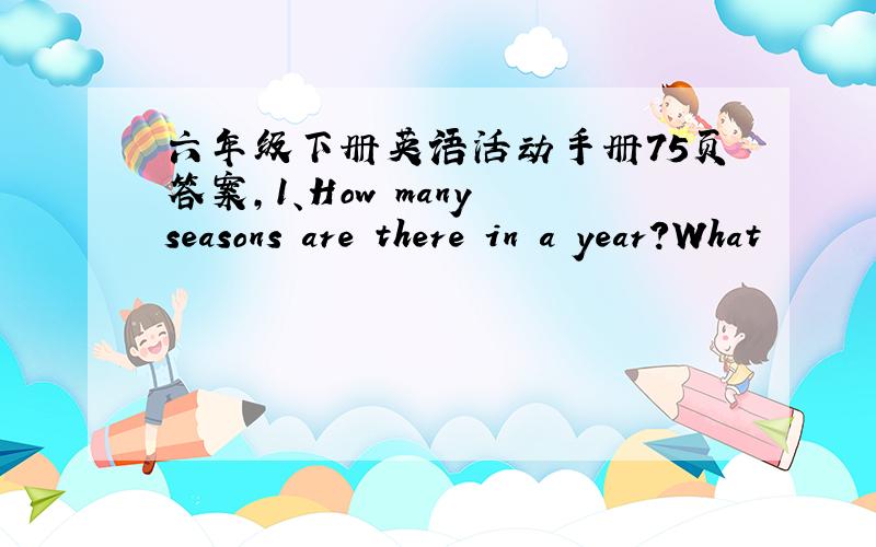 六年级下册英语活动手册75页答案,1、How many seasons are there in a year?What