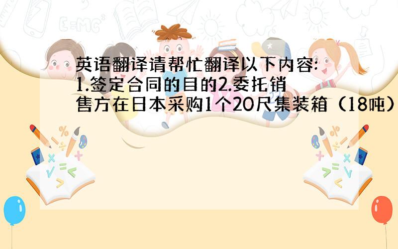 英语翻译请帮忙翻译以下内容:1.签定合同的目的2.委托销售方在日本采购1个20尺集装箱（18吨）的X,规格为100-12