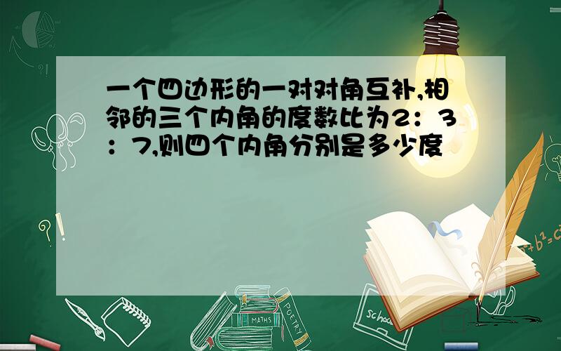 一个四边形的一对对角互补,相邻的三个内角的度数比为2：3：7,则四个内角分别是多少度