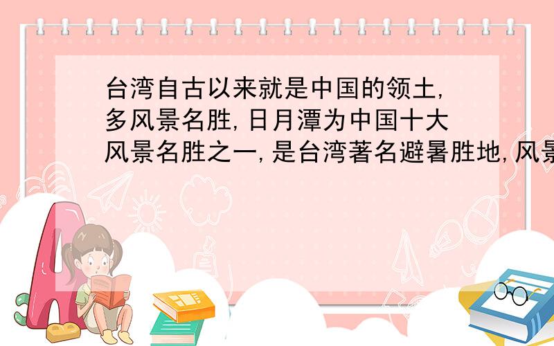 台湾自古以来就是中国的领土,多风景名胜,日月潭为中国十大风景名胜之一,是台湾著名避暑胜地,风景区还