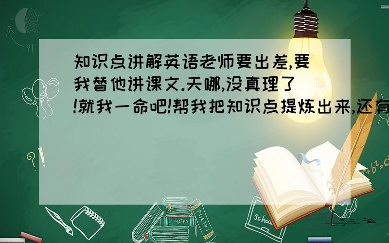 知识点讲解英语老师要出差,要我替他讲课文.天哪,没真理了!就我一命吧!帮我把知识点提炼出来,还有重点句型,还有固定搭配等