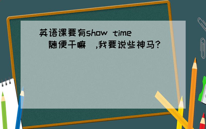 英语课要有show time(随便干嘛),我要说些神马?