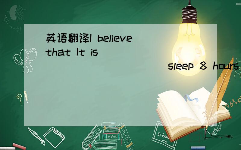 英语翻译I believe that It is ______ _______ sleep 8 hours each n