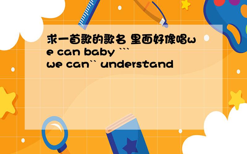 求一首歌的歌名 里面好像唱we can baby ```we can`` understand