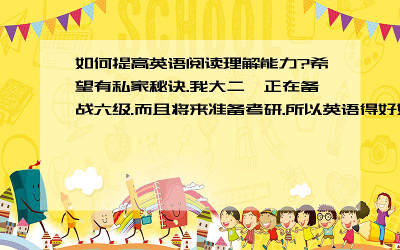 如何提高英语阅读理解能力?希望有私家秘诀.我大二,正在备战六级.而且将来准备考研.所以英语得好好提高.上次六级考了352