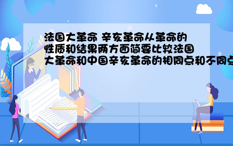 法国大革命 辛亥革命从革命的性质和结果两方面简要比较法国大革命和中国辛亥革命的相同点和不同点