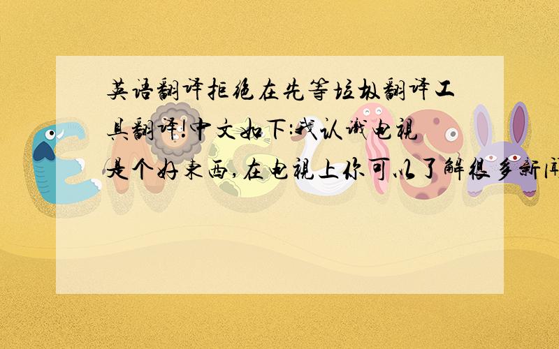 英语翻译拒绝在先等垃圾翻译工具翻译!中文如下:我认识电视是个好东西,在电视上你可以了解很多新闻,当你无聊的时候,可以在电