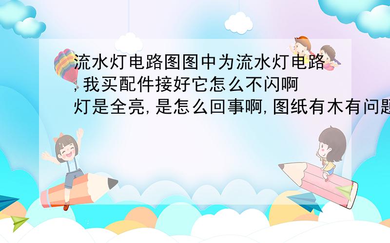 流水灯电路图图中为流水灯电路,我买配件接好它怎么不闪啊 灯是全亮,是怎么回事啊,图纸有木有问题啊