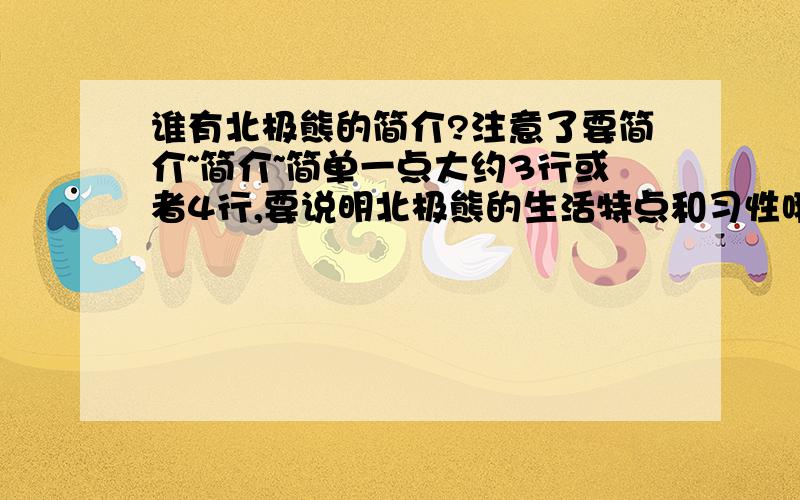 谁有北极熊的简介?注意了要简介~简介~简单一点大约3行或者4行,要说明北极熊的生活特点和习性哦~