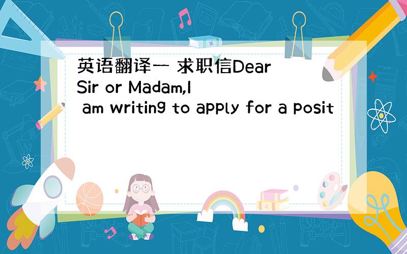 英语翻译一 求职信Dear Sir or Madam,I am writing to apply for a posit