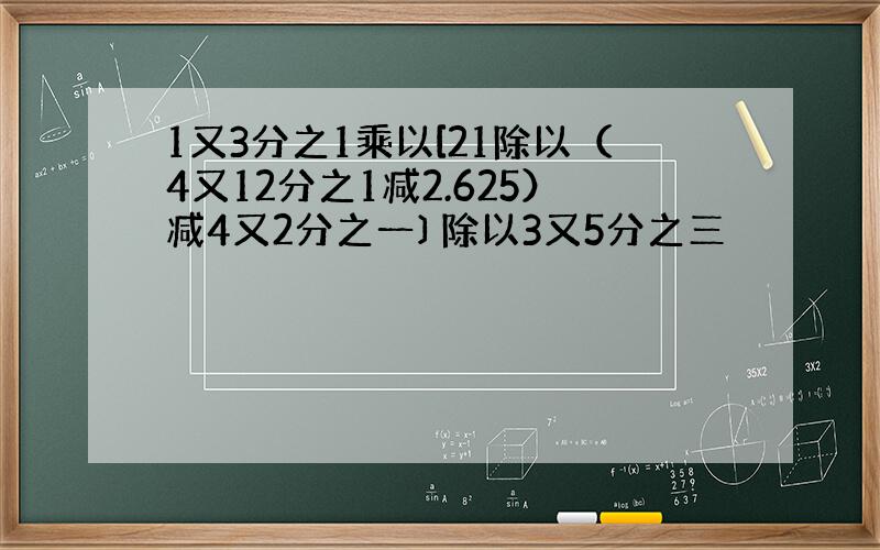 1又3分之1乘以[21除以（4又12分之1减2.625）减4又2分之一〕除以3又5分之三